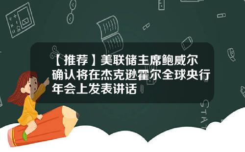 【推荐】美联储主席鲍威尔确认将在杰克逊霍尔全球央行年会上发表讲话