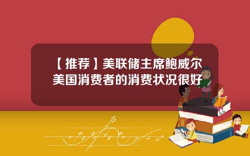 【推荐】美联储主席鲍威尔美国消费者的消费状况很好