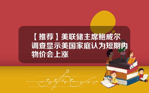 【推荐】美联储主席鲍威尔调查显示美国家庭认为短期内物价会上涨