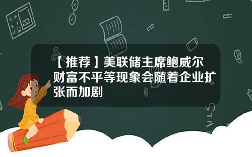 【推荐】美联储主席鲍威尔财富不平等现象会随着企业扩张而加剧