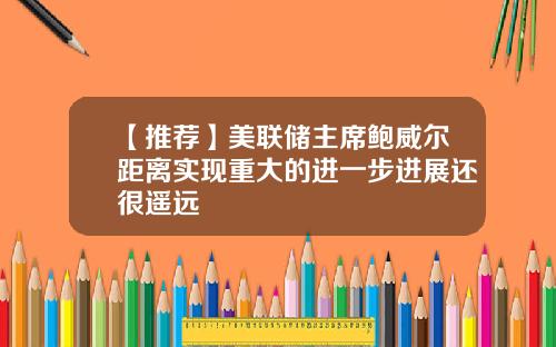 【推荐】美联储主席鲍威尔距离实现重大的进一步进展还很遥远