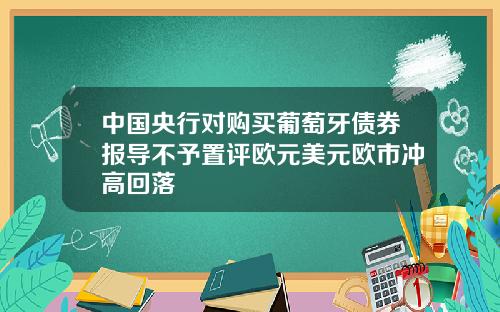 中国央行对购买葡萄牙债券报导不予置评欧元美元欧市冲高回落