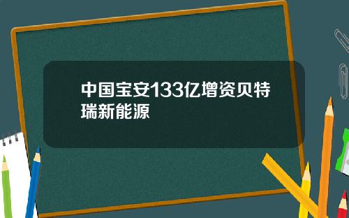 中国宝安133亿增资贝特瑞新能源