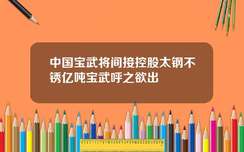 中国宝武将间接控股太钢不锈亿吨宝武呼之欲出