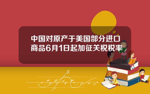 中国对原产于美国部分进口商品6月1日起加征关税税率