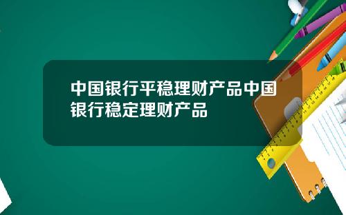 中国银行平稳理财产品中国银行稳定理财产品