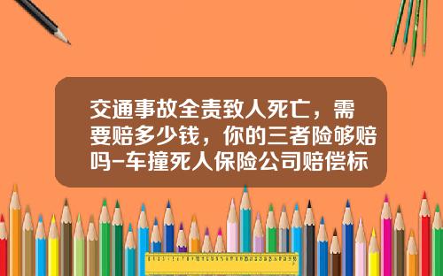交通事故全责致人死亡，需要赔多少钱，你的三者险够赔吗-车撞死人保险公司赔偿标准