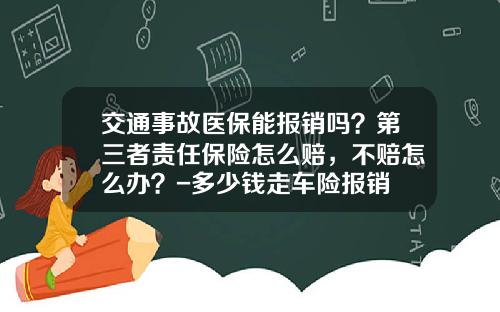 交通事故医保能报销吗？第三者责任保险怎么赔，不赔怎么办？-多少钱走车险报销
