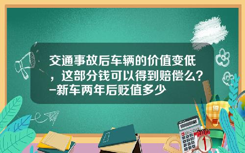 交通事故后车辆的价值变低,这部分钱可以得到赔偿么?-新车两年后贬值多少