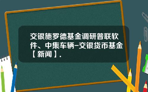 交银施罗德基金调研普联软件、中集车辆-交银货币基金【新闻】.