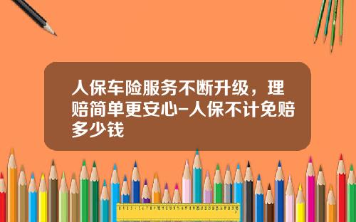 人保车险服务不断升级，理赔简单更安心-人保不计免赔多少钱