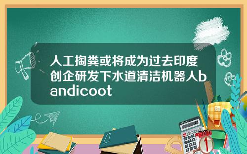 人工掏粪或将成为过去印度创企研发下水道清洁机器人bandicoot
