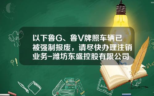 以下鲁G、鲁V牌照车辆已被强制报废，请尽快办理注销业务-潍坊东盛控股有限公司转让公告【新闻】.