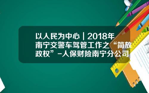 以人民为中心｜2018年南宁交警车驾管工作之“简放政权”-人保财险南宁分公司【新闻】.