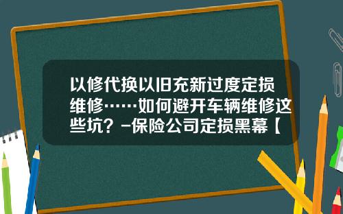 以修代换以旧充新过度定损维修……如何避开车辆维修这些坑？-保险公司定损黑幕【新闻】.