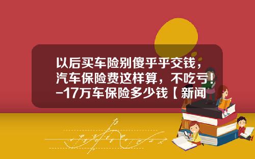 以后买车险别傻乎乎交钱，汽车保险费这样算，不吃亏！-17万车保险多少钱【新闻】.