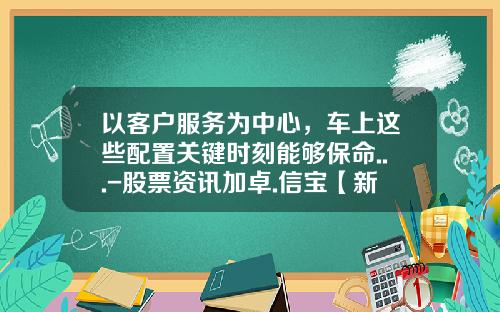 以客户服务为中心，车上这些配置关键时刻能够保命...-股票资讯加卓.信宝【新闻】.