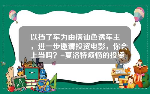 以挡了车为由搭讪色诱车主，进一步邀请投资电影，你会上当吗？-夏洛特烦恼的投资公司【新闻】.