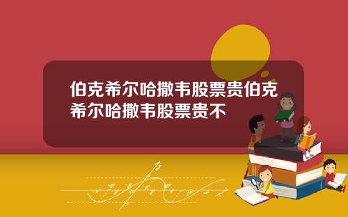 伯克希尔哈撒韦股票贵伯克希尔哈撒韦股票贵不