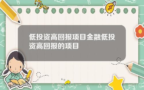 低投资高回报项目金融低投资高回报的项目