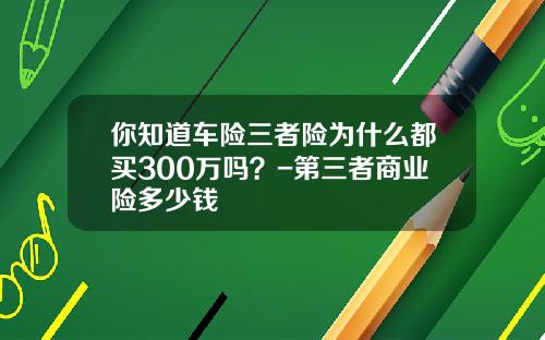 你知道车险三者险为什么都买300万吗?-第三者商业险多少钱