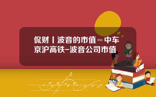 侃财丨波音的市值≈中车+京沪高铁-波音公司市值