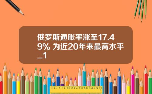 俄罗斯通胀率涨至17.49% 为近20年来最高水平_1