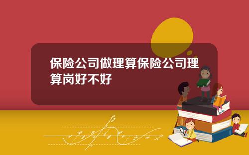 保险公司做理算保险公司理算岗好不好