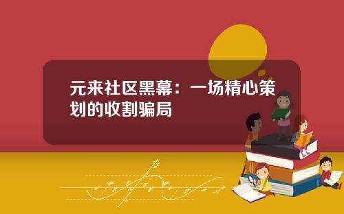 元来社区黑幕:一场精心策划的收割骗局