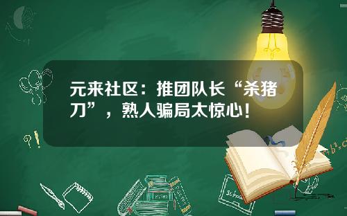 元来社区：推团队长“杀猪刀”，熟人骗局太惊心！