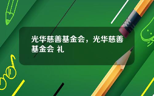 光华慈善基金会,光华慈善基金会 礼