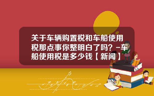 关于车辆购置税和车船使用税那点事你整明白了吗？-车船使用税是多少钱【新闻】