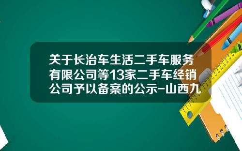 关于长治车生活二手车服务有限公司等13家二手车经销公司予以备案的公示-山西九州通医药有限公司【新闻】.