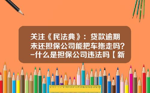 关注《民法典》：贷款逾期未还担保公司能把车拖走吗？-什么是担保公司违法吗【新闻】.