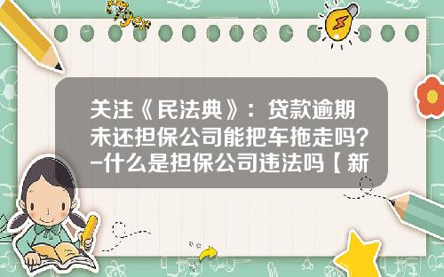 关注《民法典》：贷款逾期未还担保公司能把车拖走吗？-什么是担保公司违法吗【新闻】