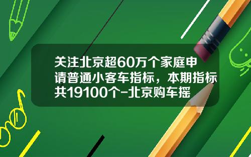 关注北京超60万个家庭申请普通小客车指标，本期指标共19100个-北京购车摇号指标一年多少个【新闻】.