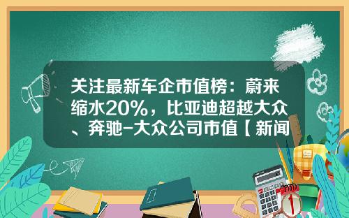 关注最新车企市值榜：蔚来缩水20%，比亚迪超越大众、奔驰-大众公司市值【新闻】.