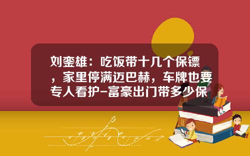 刘銮雄：吃饭带十几个保镖，家里停满迈巴赫，车牌也要专人看护-富豪出门带多少保镖【新闻】