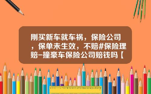 刚买新车就车祸，保险公司，保单未生效，不赔#保险理赔-撞豪车保险公司赔钱吗【新闻】