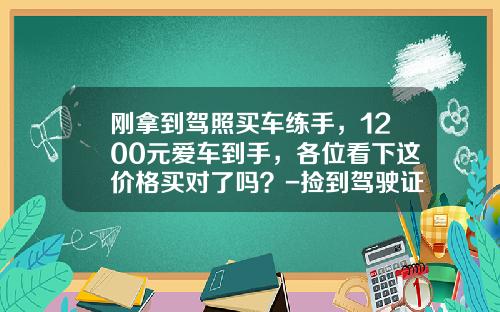 刚拿到驾照买车练手，1200元爱车到手，各位看下这价格买对了吗？-捡到驾驶证能卖多少钱【新闻】
