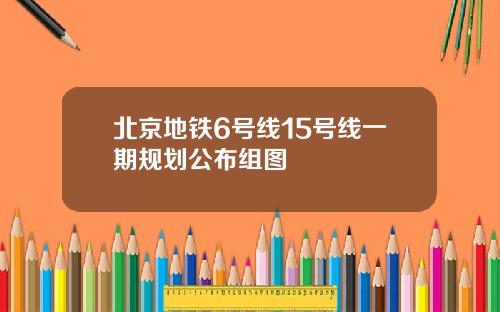 北京地铁6号线15号线一期规划公布组图