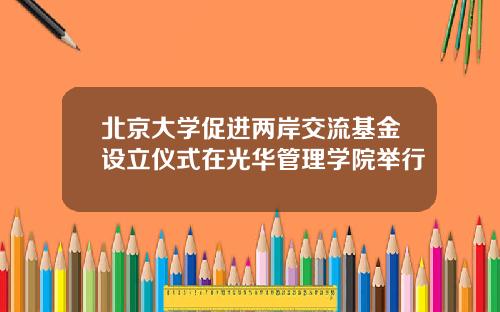 北京大学促进两岸交流基金设立仪式在光华管理学院举行