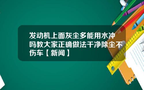 发动机上面灰尘多能用水冲吗教大家正确做法干净除尘不伤车【新闻】
