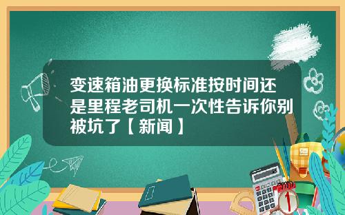 变速箱油更换标准按时间还是里程老司机一次性告诉你别被坑了【新闻】