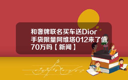 和奢牌联名买车送Dior手袋限量阿维塔012来了值70万吗【新闻】