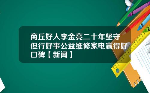 商丘好人李金亮二十年坚守但行好事公益维修家电赢得好口碑【新闻】
