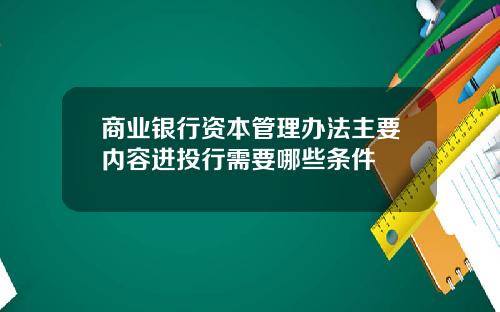 商业银行资本管理办法主要内容进投行需要哪些条件