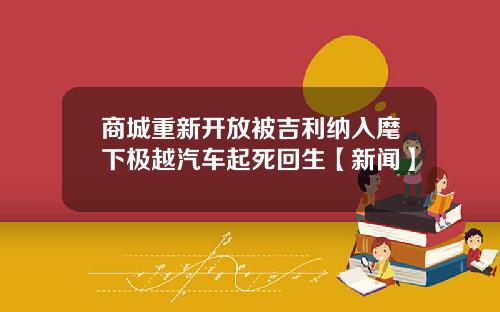 商城重新开放被吉利纳入麾下极越汽车起死回生【新闻】