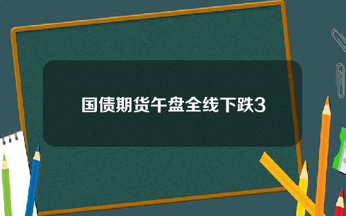 国债期货午盘全线下跌3