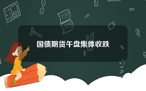 国债期货午盘集体收跌